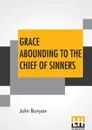 Grace Abounding To The Chief Of Sinners. In A Faithful Account Of The Life And Death Of John Bunyan Or A Brief Relation Of The Exceeding Mercy Of God In Christ To Him - John Bunyan