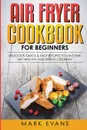 Air Fryer Cookbook for Beginners. Delicious, Quick & Easy Recipes to Save Time, Eat Healthy, and Enjoy Cooking - Mark Evans