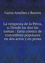 La venganza de la Petra, o, Donde las dan las toman : farsa comica de costumbres populares en dos actos y en prosa - Carlos Arniches y Barrera