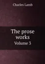 The prose works. Volume 3 - Charles Lamb