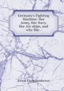 Germany's Fighting Machine: Her Army, Her Navy, Her Air-ships, and why She . - Ernest Flagg Henderson