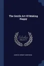 The Gentle Art Of Making Happy - George Herbert Morrison