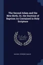 The Second Adam and the New Birth, Or, the Doctrine of Baptism As Contained in Holy Scripture - Michael Ferrebee Sadler