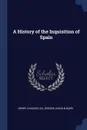 A History of the Inquisition of Spain - Henry Charles Lea, George Lincoln Burr