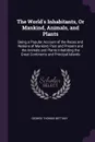 The World's Inhabitants, Or Mankind, Animals, and Plants. Being a Popular Account of the Races and Nations of Mankind, Past and Present and the Animals and Plants Inhabiting the Great Continents and Principal Islands - George Thomas Bettany