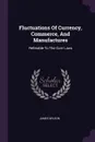Fluctuations Of Currency, Commerce, And Manufactures. Referable To The Corn Laws - James Wilson