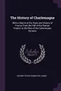 The History of Charlemagne. With a Sketch of the State and History of France From the Fall of the Roman Empire, to the Rise of the Carlovingian Dynasty - George Payne Rainsford James