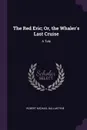 The Red Eric; Or, the Whaler's Last Cruise. A Tale - Robert Michael Ballantyne