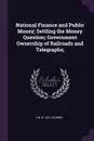 National Finance and Public Money; Settling the Money Question; Government Ownership of Railroads and Telegraphs; - J M. b. 1821 Horner