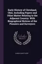 Early History of Cleveland, Ohio, Including Papers and Other Matter Relating to the Adjacent Country. With Biographical Notices of the Pioneers and Surveyors - Charles Whittlesey