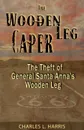 The Wooden Leg Caper. The Theft of General Santa Anna's Wooden Leg - Charles L Harris