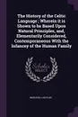 The History of the Celtic Language ; Wherein it is Shown to be Based Upon Natural Principles, and, Elementarily Considered, Contemporaneous With the Infancey of the Human Family - Lachlan Maclean