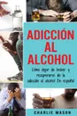 Adiccion Al Alcohol. Como Dejar De Beber Y Recuperarse De La Adiccion Al Alcohol En Espanol (Spanish Edition) - Charlie Mason