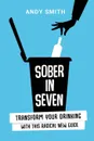 Sober in Seven. Transform Your Drinking with this Radical New Guide - Andy Smith