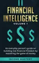 Financial Intelligence. An Everyday Person's Guide on Building Real Financial Freedom by Mastering the Game of Money Volume 1: A Safeguard for Your Finances - Income Mastery