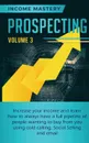 Prospecting. Increase Your Income and Learn How to Always Have a Full Pipeline of People Wanting to Buy from You Using Cold Calling, Social Selling, and Email Volume 3 - Income Mastery