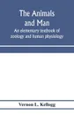 The animals and man; an elementary textbook of zoology and human physiology - Vernon L. Kellogg