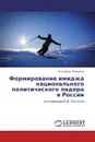 Формирование имиджа национального политического лидера в России - Екатерина Новикова
