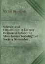 Science and Citizenship: A Lecture Delivered Before the Manchester Sociological Society November . - Victor Branford