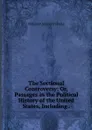 The Sectional Controversy: Or, Passages in the Political History of the United States, Including . - William Chauncey Fowler