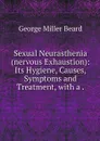 Sexual Neurasthenia (nervous Exhaustion): Its Hygiene, Causes, Symptoms and Treatment, with a . - George Miller Beard
