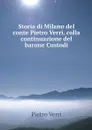 Storia di Milano del conte Pietro Verri, colla continuazione del barone Custodi - Pietro Verri