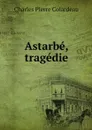 Astarbe, tragedie - Charles Pierre Colardeau