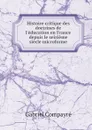 Histoire critique des doctrines de l'education en France depuis le seizieme siecle microforme - Gabriel Compayré