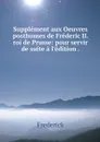 Supplement aux Oeuvres posthumes de Frederic II. roi de Prusse: pour servir de suite a l'edition . - Frederick