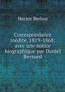 Correspondance inedite, 1819-1868; avec une notice biographique par Daniel Bernard - Hector Berlioz