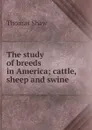 The study of breeds in America; cattle, sheep and swine - Thomas Shaw