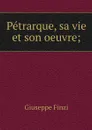 Petrarque, sa vie et son oeuvre; - Giuseppe Finzi