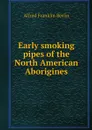 Early smoking pipes of the North American Aborigines - Alfred Franklin Berlin