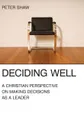 Deciding Well. A Christian Perspective on Making Decisions as a Leader - Peter Shaw