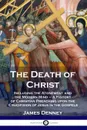 The Death of Christ. Including the Atonement and the Modern Mind -  A History of Christian Preaching upon the Crucifixion of Jesus in the Gospels - James Denney