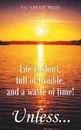 Life is short, full of trouble, and a waste of time! Unless... - V.C. 