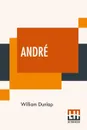 Andre. Edited, With An Introduction By Montrose J. Moses - William Dunlap