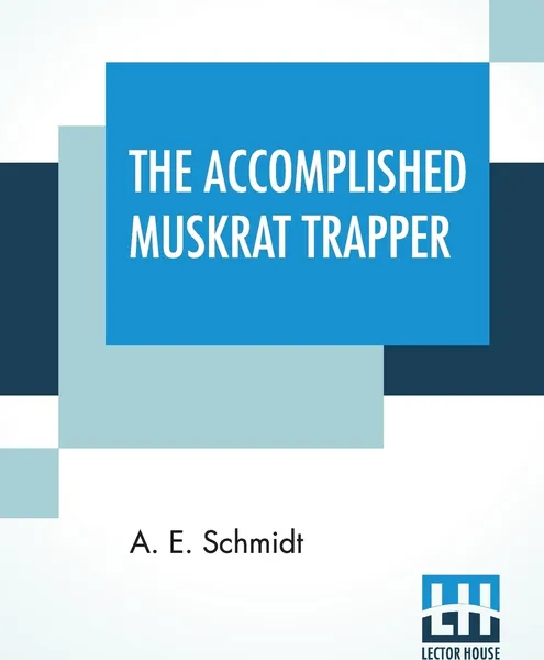 Обложка книги The Accomplished Muskrat Trapper. A Book On Trapping For Amateurs, A. E. Schmidt