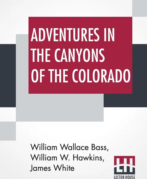 Обложка книги Adventures In The Canyons Of The Colorado. By Two Of Its Earliest Explorers With Introduction And Notes By William Wallace Bass, William W. Hawkins, James White