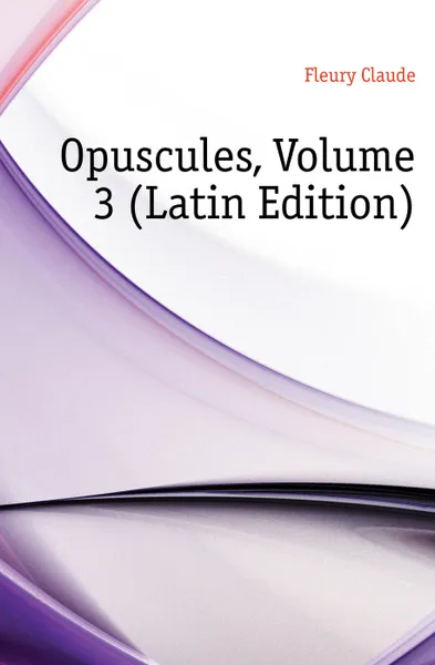 Обложка книги Opuscules, Volume 3 (Latin Edition), Fleury Claude