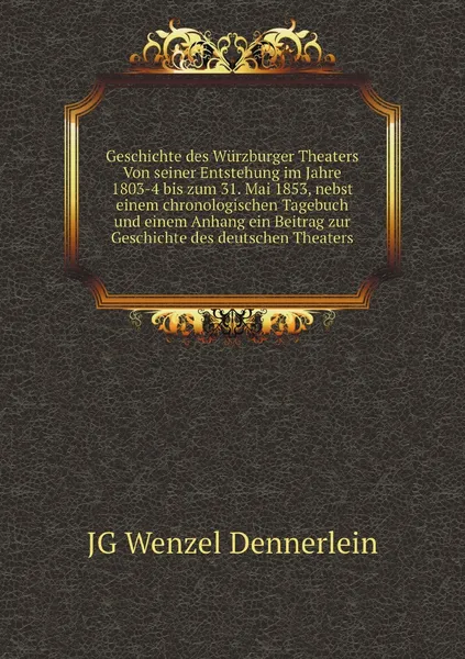 Обложка книги Geschichte des Wurzburger Theaters Von seiner Entstehung im Jahre 1803-4 bis zum 31. Mai 1853, nebst einem chronologischen Tagebuch und einem Anhang ein Beitrag zur Geschichte des deutschen Theaters, JG Wenzel Dennerlein