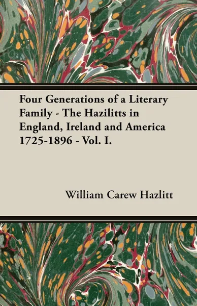 Обложка книги Four Generations of a Literary Family - The Hazilitts in England, Ireland and America 1725-1896 - Vol. I., W. Carew Hazlitt, William Carew Hazlitt