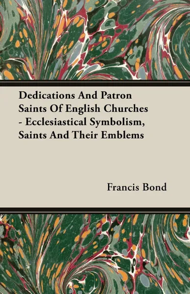 Обложка книги Dedications And Patron Saints Of English Churches - Ecclesiastical Symbolism, Saints And Their Emblems, Francis Bond