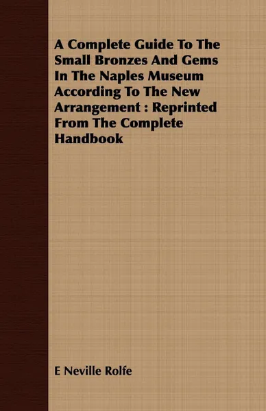 Обложка книги A Complete Guide To The Small Bronzes And Gems In The Naples Museum According To The New Arrangement. Reprinted From The Complete Handbook, E Neville Rolfe