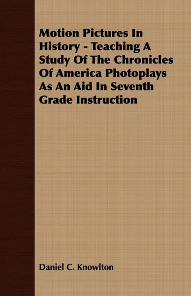 Обложка книги Motion Pictures In History - Teaching A Study Of The Chronicles Of America Photoplays As An Aid In Seventh Grade Instruction, Daniel C. Knowlton