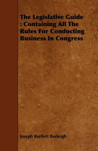 Обложка книги The Legislative Guide. Containing All The Rules For Conducting Business In Congress, Joseph Bartlett Burleigh