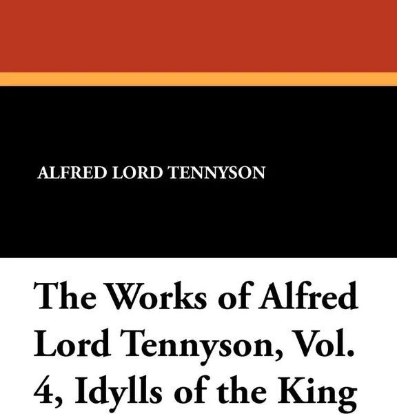 Обложка книги The Works of Alfred Lord Tennyson, Vol. 4, Idylls of the King, Alfred Lord Tennyson