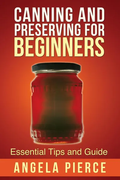 Обложка книги Canning and Preserving for Beginners. Essential Tips and Guide, Pierce Angela