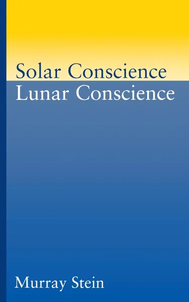 Обложка книги Solar Conscience Lunar Conscience. An Essay on the Psychological Foundations of Morality, Lawfulness, and the Sense of Justice .Paperback., Murray Stein