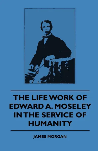 Обложка книги The Life Work Of Edward A. Moseley In The Service Of Humanity, James Morgan